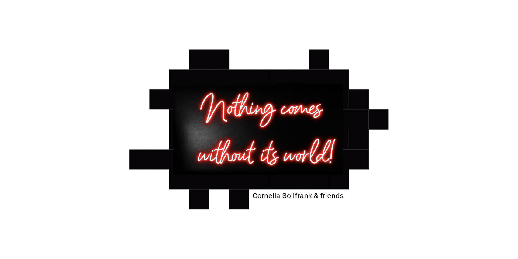 Schwarzer Hintergrund wie ein QR-Code, darauf steht geschrieben: Nothing comes without ist world! Darunter steht: Cornelia Sollfrank & friends